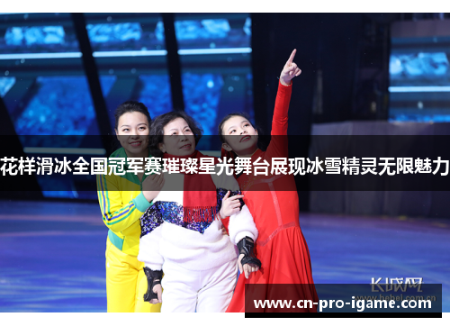 花样滑冰全国冠军赛璀璨星光舞台展现冰雪精灵无限魅力 花样滑冰全国冠军赛璀璨星光舞台展现冰雪精灵无限魅力