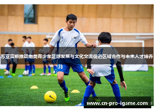苏亚雷斯推动南美青少年足球发展与文化交流促进区域合作与未来人才培养 苏亚雷斯推动南美青少年足球发展与文化交流促进区域合作与未来人才培养
