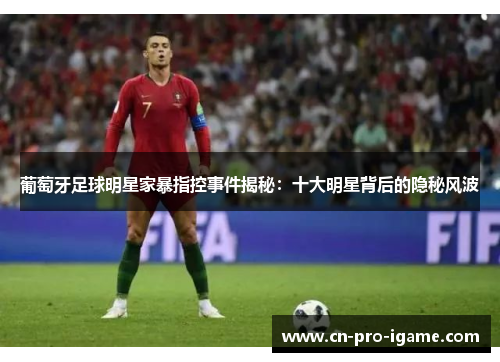 葡萄牙足球明星家暴指控事件揭秘:十大明星背后的隐秘风波