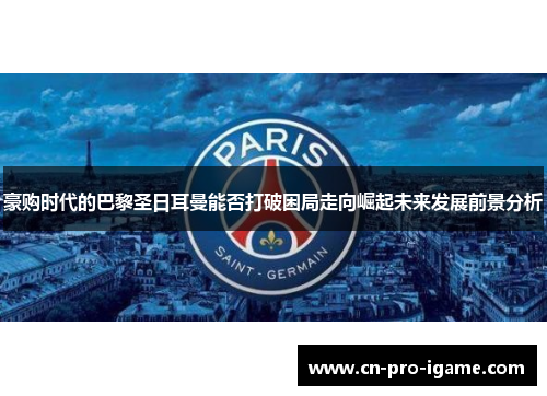 豪购时代的巴黎圣日耳曼能否打破困局走向崛起未来发展前景分析