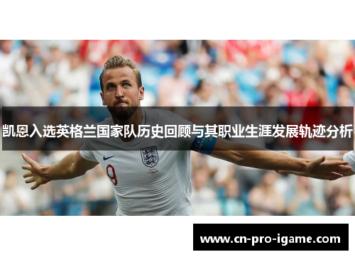 凯恩入选英格兰国家队历史回顾与其职业生涯发展轨迹分析 凯恩入选英格兰国家队历史回顾与其职业生涯发展轨迹分析