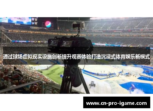 通过球场虚拟现实设施创新提升观赛体验打造沉浸式体育娱乐新模式