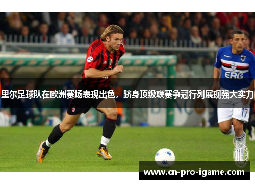 里尔足球队在欧洲赛场表现出色，跻身顶级联赛争冠行列展现强大实力