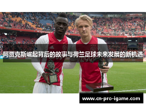 阿贾克斯崛起背后的故事与荷兰足球未来发展的新机遇