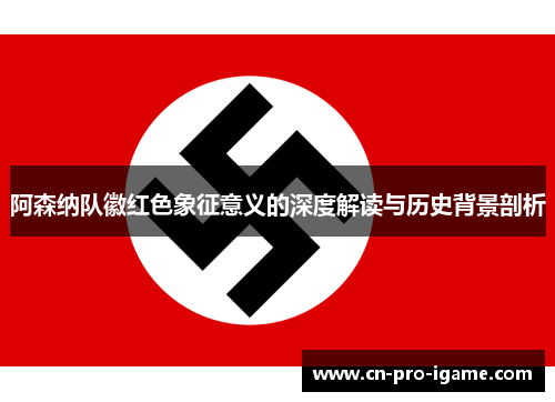 阿森纳队徽红色象征意义的深度解读与历史背景剖析