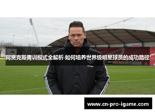 阿贾克斯青训模式全解析 如何培养世界级明星球员的成功路径