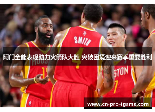 阿门全能表现助力火箭队大胜 突破困境迎来赛季重要胜利
