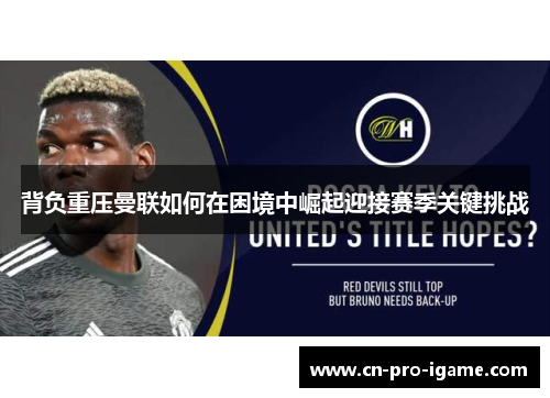 背负重压曼联如何在困境中崛起迎接赛季关键挑战 背负重压曼联如何在困境中崛起迎接赛季关键挑战