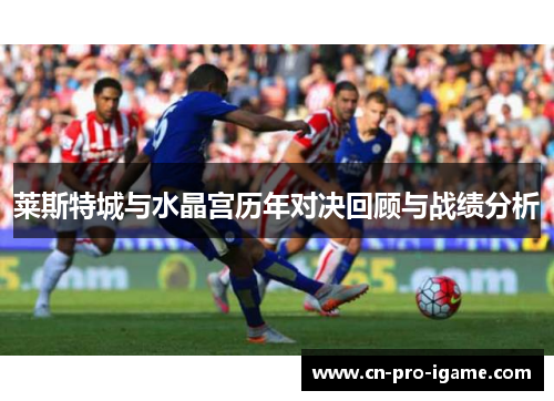 莱斯特城与水晶宫历年对决回顾与战绩分析
