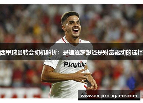 西甲球员转会动机解析：是追逐梦想还是财富驱动的选择