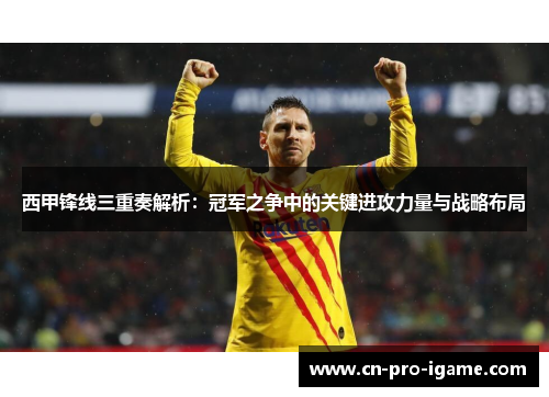 西甲锋线三重奏解析：冠军之争中的关键进攻力量与战略布局
