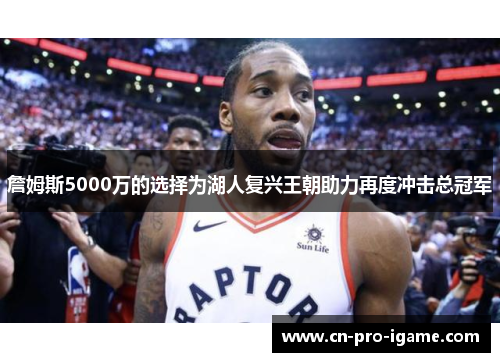 詹姆斯5000万的选择为湖人复兴王朝助力再度冲击总冠军