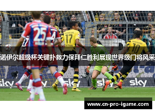 诺伊尔超级杯关键扑救力保拜仁胜利展现世界级门将风采