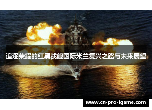 追逐荣耀的红黑战舰国际米兰复兴之路与未来展望 追逐荣耀的红黑战舰国际米兰复兴之路与未来展望
