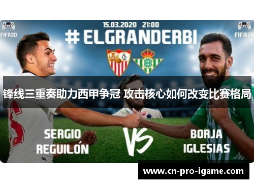 锋线三重奏助力西甲争冠 攻击核心如何改变比赛格局