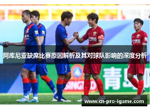 阿库尼亚缺席比赛原因解析及其对球队影响的深度分析 阿库尼亚缺席比赛原因解析及其对球队影响的深度分析