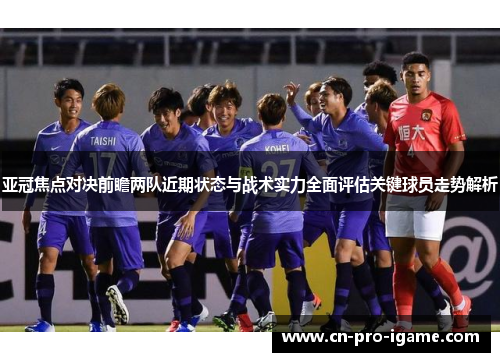 亚冠焦点对决前瞻两队近期状态与战术实力全面评估关键球员走势解析 亚冠焦点对决前瞻两队近期状态与战术实力全面评估关键球员走势解析