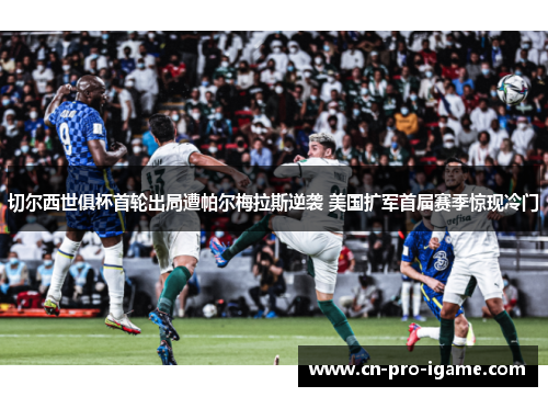 切尔西世俱杯首轮出局遭帕尔梅拉斯逆袭 美国扩军首届赛季惊现冷门 切尔西世俱杯首轮出局遭帕尔梅拉斯逆袭 美国扩军首届赛季惊现冷门