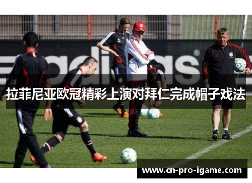 拉菲尼亚欧冠精彩上演对拜仁完成帽子戏法 拉菲尼亚欧冠精彩上演对拜仁完成帽子戏法