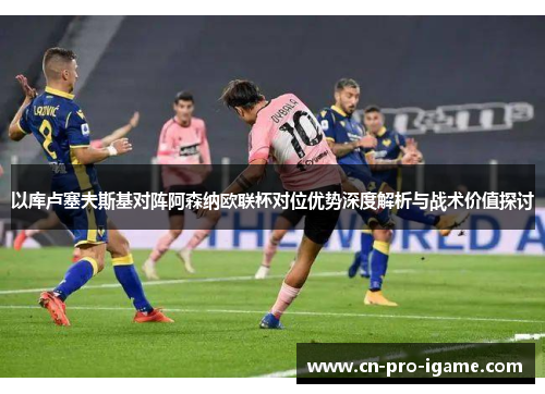 以库卢塞夫斯基对阵阿森纳欧联杯对位优势深度解析与战术价值探讨