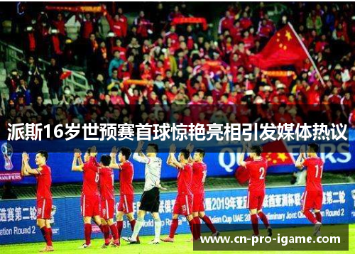 派斯16岁世预赛首球惊艳亮相引发媒体热议