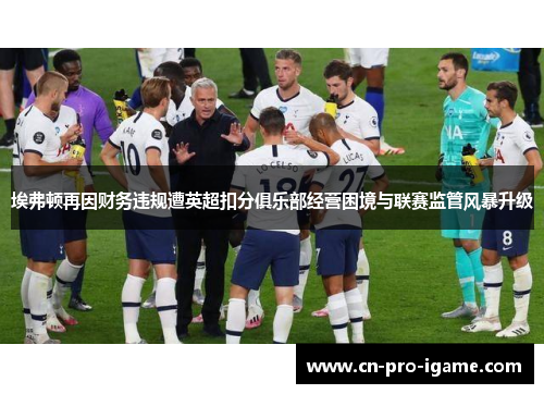 埃弗顿再因财务违规遭英超扣分俱乐部经营困境与联赛监管风暴升级 埃弗顿再因财务违规遭英超扣分俱乐部经营困境与联赛监管风暴升级